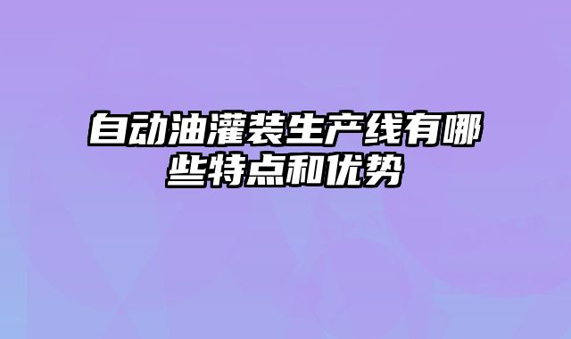 自动油灌装生产线有哪些特点和优势