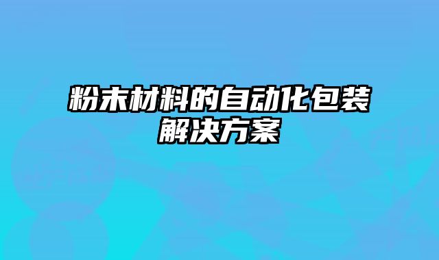 粉末材料的自动化包装解决方案