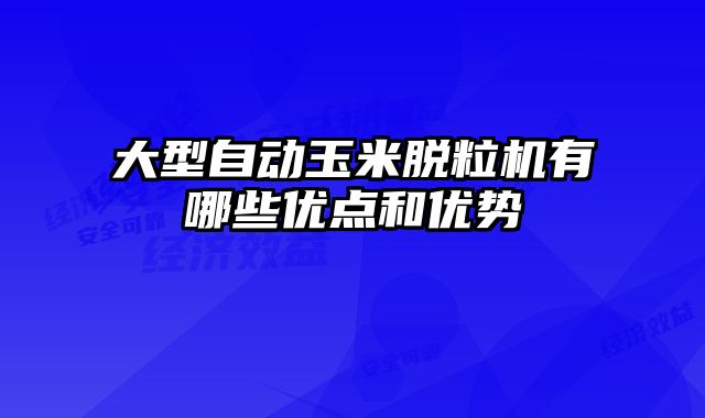 大型自动玉米脱粒机有哪些优点和优势