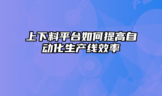 上下料平台如何提高自动化生产线效率