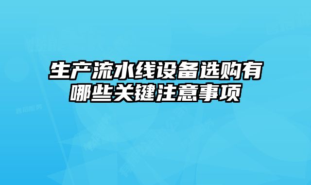 生产流水线设备选购有哪些关键注意事项