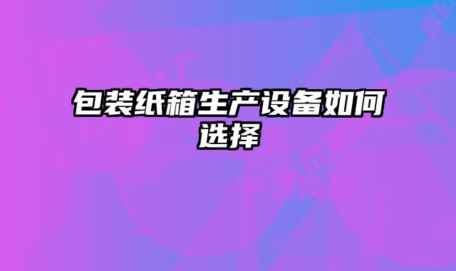 包装纸箱生产设备如何选择