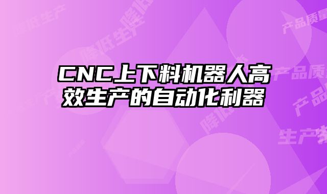 CNC上下料机器人高效生产的自动化利器