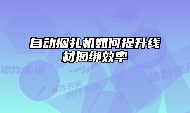 自动捆扎机如何提升线材捆绑效率