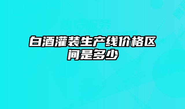 白酒灌装生产线价格区间是多少