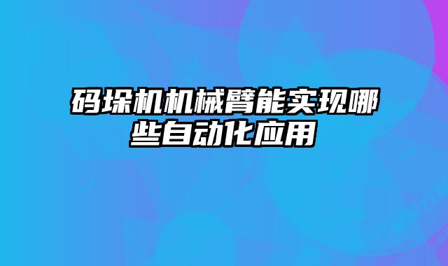 码垛机机械臂能实现哪些自动化应用
