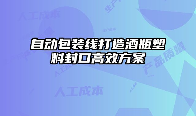 自动包装线打造酒瓶塑料封口高效方案