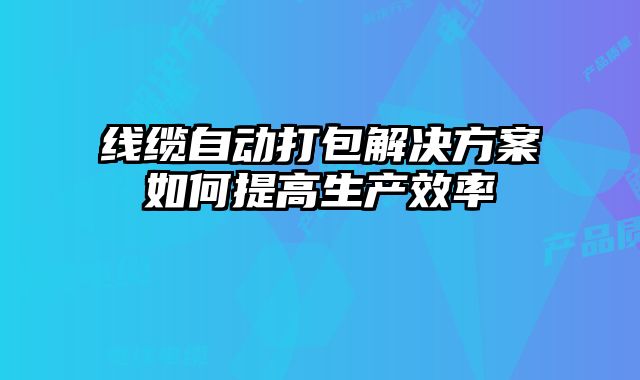 线缆自动打包解决方案如何提高生产效率