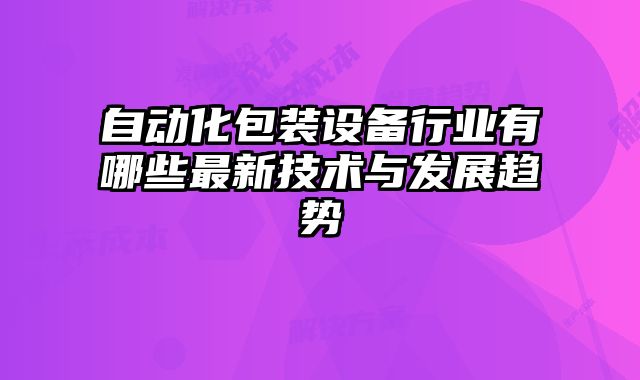 自动化包装设备行业有哪些最新技术与发展趋势