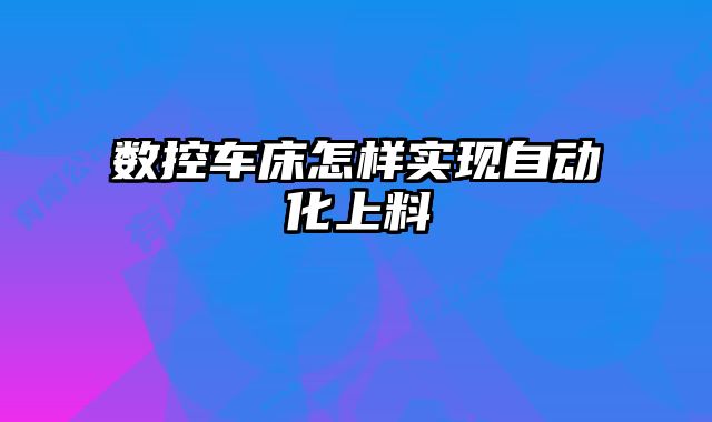 数控车床怎样实现自动化上料