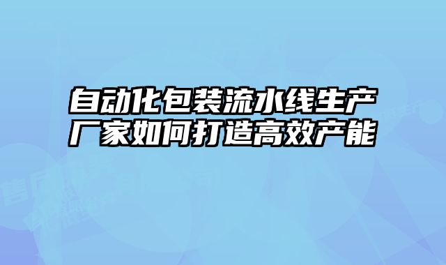 自动化包装流水线生产厂家如何打造高效产能