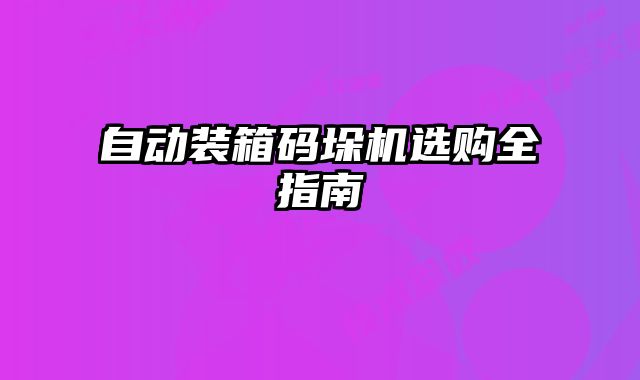 自动装箱码垛机选购全指南
