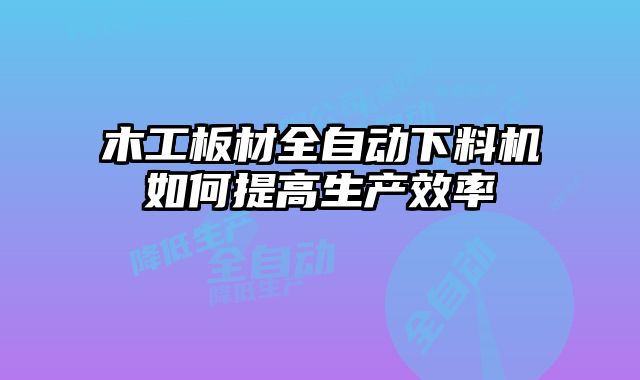 木工板材全自动下料机如何提高生产效率