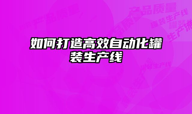 如何打造高效自动化罐装生产线