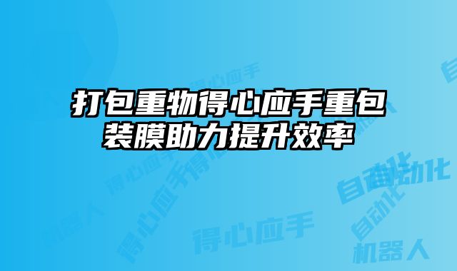 打包重物得心应手重包装膜助力提升效率