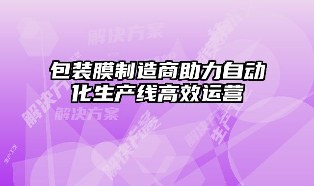 包装膜制造商助力自动化生产线高效运营