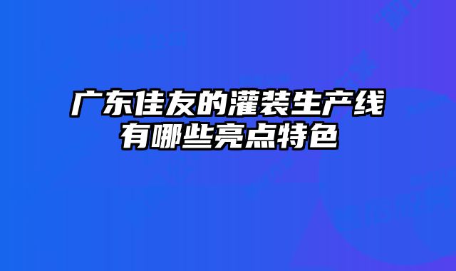 广东佳友的灌装生产线有哪些亮点特色