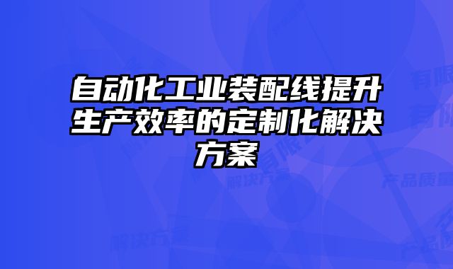 自动化工业装配线提升生产效率的定制化解决方案