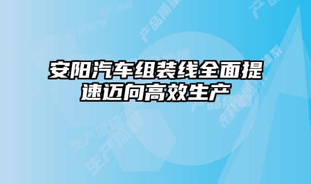 安阳汽车组装线全面提速迈向高效生产