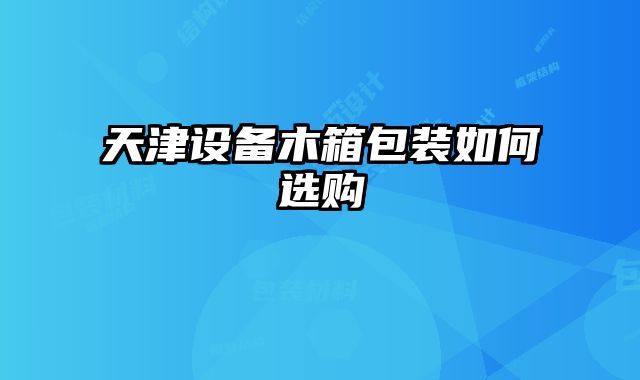 天津设备木箱包装如何选购