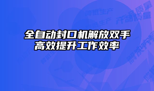 全自动封口机解放双手高效提升工作效率