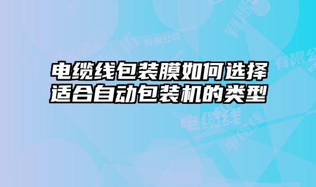 电缆线包装膜如何选择适合自动包装机的类型