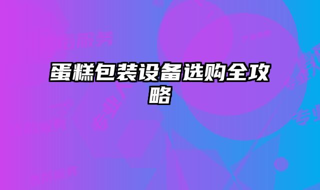 蛋糕包装设备选购全攻略