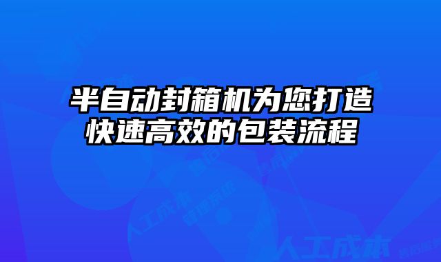 半自动封箱机为您打造快速高效的包装流程