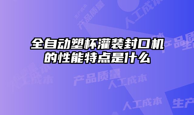 全自动塑杯灌装封口机的性能特点是什么