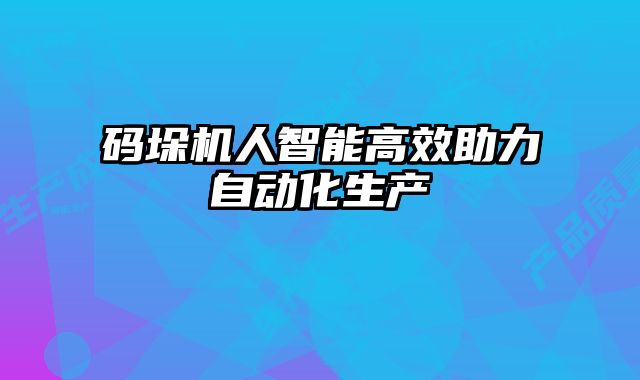 码垛机人智能高效助力自动化生产