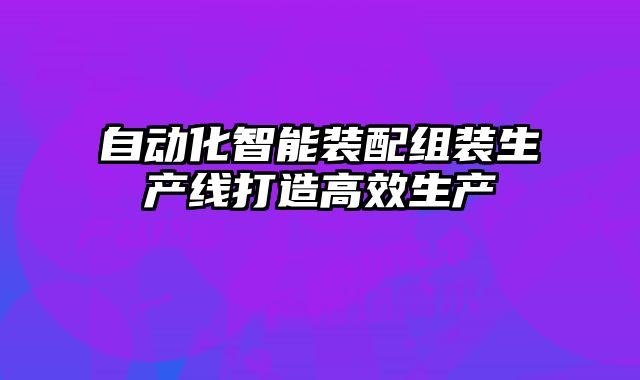 自动化智能装配组装生产线打造高效生产