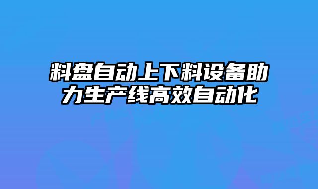 料盘自动上下料设备助力生产线高效自动化