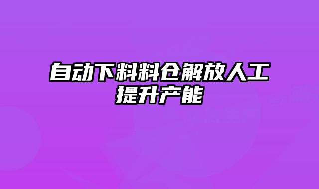 自动下料料仓解放人工提升产能