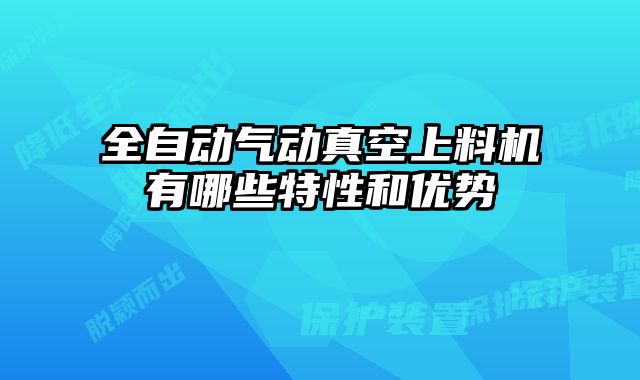全自动气动真空上料机有哪些特性和优势