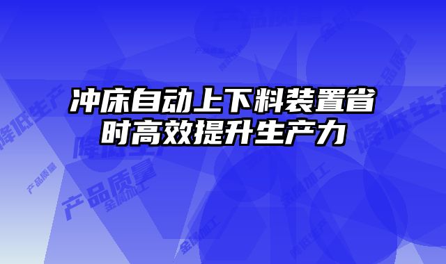 冲床自动上下料装置省时高效提升生产力