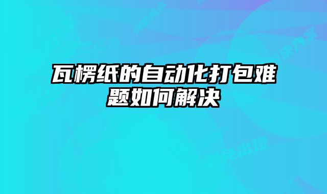 瓦楞纸的自动化打包难题如何解决