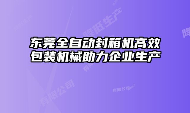 东莞全自动封箱机高效包装机械助力企业生产