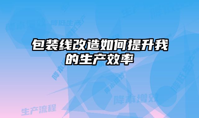 包装线改造如何提升我的生产效率