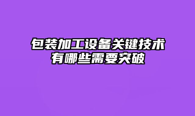 包装加工设备关键技术有哪些需要突破